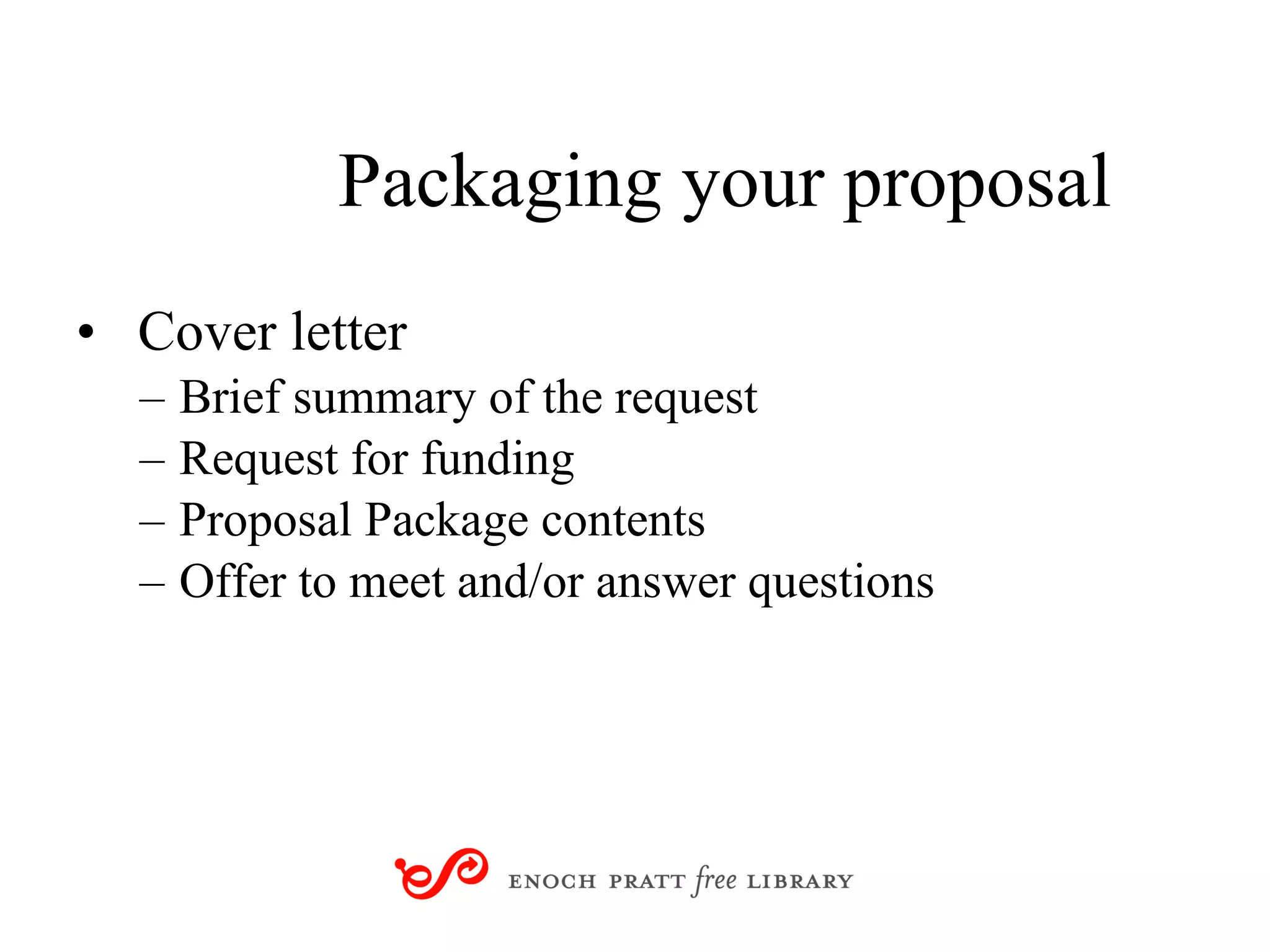 Packaging your proposal Cover letter Brief summary of the request  Request for funding Proposal Package contents Offer to meet and/or answer questions 