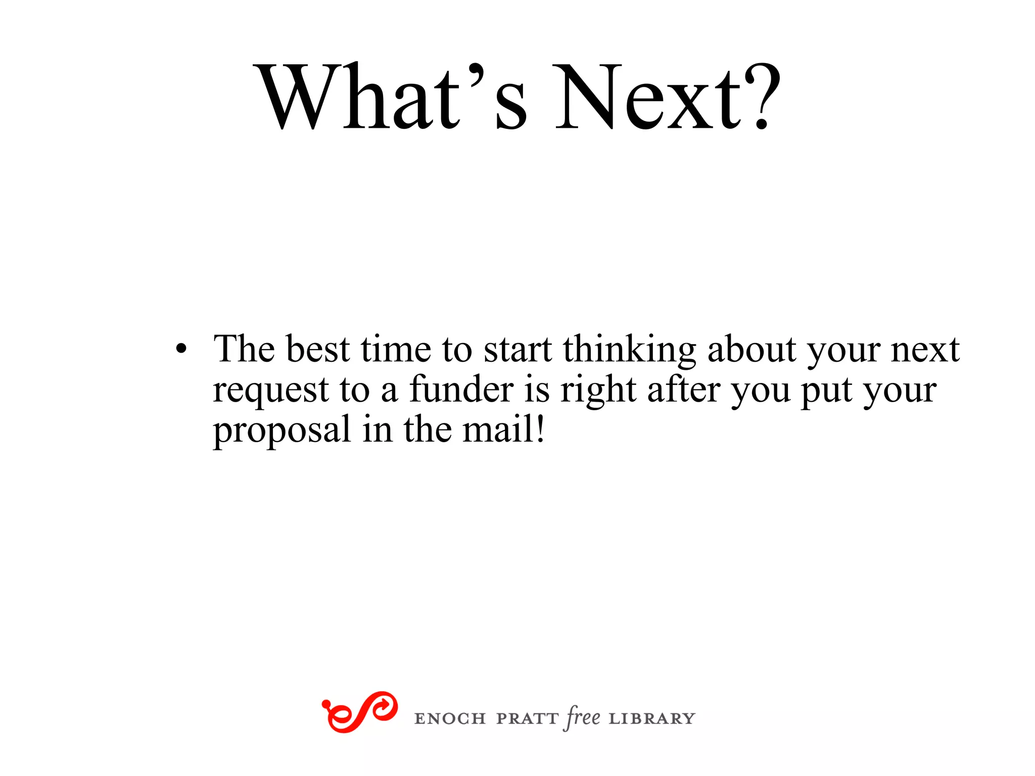 What’s Next? The best time to start thinking about your next request to a funder is right after you put your proposal in the mail!  