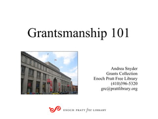 Grantsmanship 101 Andrea Snyder Grants Collection Enoch Pratt Free Library (410)396-5320 [email_address] 