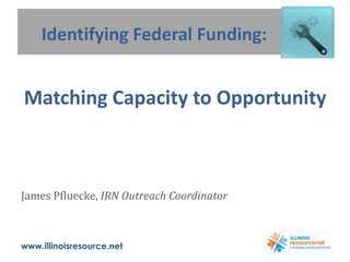 Identifying Federal Funding:    Matching Capacity to Opportunity James Pfluecke, IRN Outreach Coordinator 