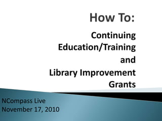 Continuing
Education/Training
and
Library Improvement
Grants
NCompass Live
November 17, 2010
 