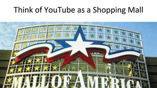 Think	of	YouTube	as	a	Shopping Mall
 