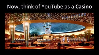 Now,	think	of	YouTube	as	a Casino
 