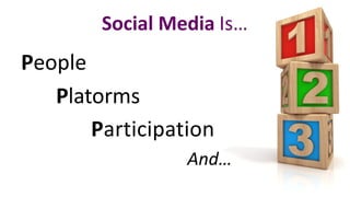 Social	Media Is…
People
Platorms
Participation
And…
 