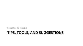 TIPS,	TOOLS,	AND	SUGGESTIONS
Social	Media	+ ADHD
 