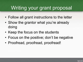 Writing your grant proposal 
• Follow all grant instructions to the letter 
• Show the grantor what you’re already 
doing ...
