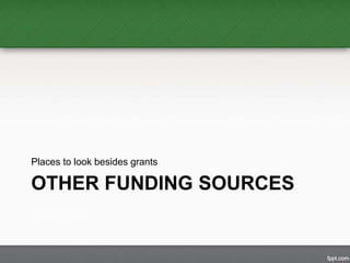 Places to look besides grants 
OTHER FUNDING SOURCES 
 