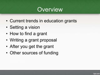 Overview 
• Current trends in education grants 
• Setting a vision 
• How to find a grant 
• Writing a grant proposal 
• A...