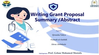 Writing Grant Proposal
Summary /Abstract
PreparedBy:
Qrousha Yahya
Fatmah al riashidi
Abrar Abdulaziz
UnderSupervision: Prof. Gehan Mohamed Mostafa
 