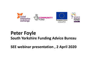 Peter Foyle
South Yorkshire Funding Advice Bureau
SEE webinar presentation , 2 April 2020
 