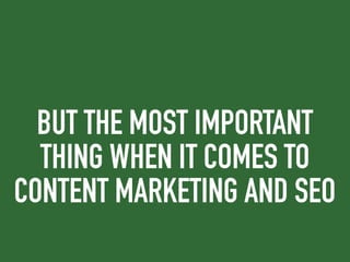 BUT THE MOST IMPORTANT
THING WHEN IT COMES TO
CONTENT MARKETING AND SEO
 