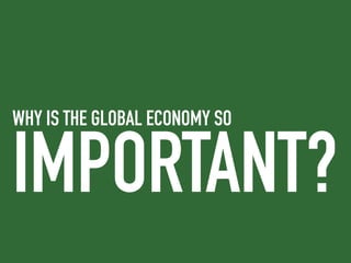 WHY IS THE GLOBAL ECONOMY SO
IMPORTANT?
 