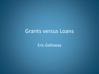 Grants versus Loans
Eric Galloway
 