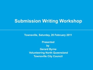 Submission Writing Workshop Townsville, Saturday, 26 February 2011 Presented by  Gerard Byrne Volunteering North Queensland Townsville City Council 