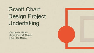 Grantt Chart:
Design Project
Undertaking
Caporado, Gilbert
Jopia, Gabriel Abram
Saet, Jan Marco
 