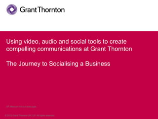Using video, audio and social tools to create
 compelling communications at Grant Thornton

 The Journey to Socialising a Business




 GT Melcrum Vr3 cut down.pptx



© 2012 Grant Thornton UK LLP. All rights reserved.
 