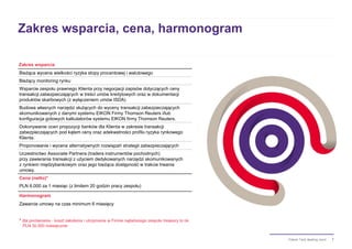 7Pakiet Twój dealing room
Zakres wsparcia, cena, harmonogram
Bieżąca wycena wielkości ryzyka stopy procentowej i walutowego
Bieżący monitoring rynku
Wsparcie zespołu prawnego Klienta przy negocjacji zapisów dotyczących ceny
transakcji zabezpieczających w treści umów kredytowych oraz w dokumentacji
produktów skarbowych (z wyłączeniem umów ISDA)
Budowa własnych narzędzi służących do wyceny transakcji zabezpieczających
skomunikowanych z danymi systemu EIKON Firmy Thomson Reuters i/lub
konfiguracja gotowych kalkulatorów systemu EIKON firmy Thomson Reuters.
Dokonywanie ocen propozycji banków dla Klienta w zakresie transakcji
zabezpieczających pod kątem ceny oraz adekwatności profilu ryzyka rynkowego
Klienta.
Proponowanie i wycena alternatywnych rozwiązań strategii zabezpieczających
Uczestnictwo Associate Partnera (tradera instrumentów pochodnych)
przy zawierania transakcji z użyciem dedykowanych narzędzi skomunikowanych
z rynkiem międzybankowym oraz jego bieżąca dostępność w trakcie trwania
umowy.
Cena (netto)*
PLN 6.000 za 1 miesiąc (z limitem 20 godzin pracy zespołu)
Harmonogram
Zawarcie umowy na czas minimum 6 miesięcy
* dla porównania - koszt założenia i utrzymania w Firmie najtańszego zespołu treasury to ok.
PLN 30.000 miesięcznie
Zakres wsparcia
 