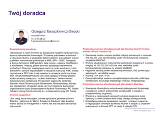 8Pakiet Twój dealing room
Twój doradca
Grzegorz Taraszkiewicz-Sirocki
Associate Partner
M +48 661 38 524
E grzegorz.taraszkiewicz@pl.gt.com
Doświadczenie zawodowe
Odpowiadam w Grant Thornton za Zarządzanie ryzykiem rynkowym oraz
wyceny instrumentów finansowych. Wcześniej pracowałem w bankach
w obszarach skarbu, w przeszłości byłem traderem. Zarządzałem dużymi
portfelami instrumentów pochodnych w BRE, BPH i HSBC. Następnie,
w Banku Zachodnim WBK pełniłem dwie funkcje - najpierw Chief Delera
w Wholesales Treasury, potem dyrektora sprzedaży instrumentów
pochodnych. Depozyty inwestycyjne oparte na rynku walutowym, które
wdrożyłem i za które odpowiadałem w obszarze skarbu BZ WBK, zostały
nagrodzone w 2012 roku przez największy na świecie portal branżowy
SRP (StructuredRetailProducts.com) jako najlepszy w Polsce produkt
strukturyzowany powiązany z rynkiem walutowym. Jestem również
doświadczonym wykładowcą. Prowadziłem zajęcia dla studentów
Wydziału Nauk Ekonomicznych Uniwersytetu Warszawskiego, którego
jest absolwentem. Wykładam także na Forum Dealerów Bankowych
organizowanym przez Stowarzyszenie Rynków Finansowych ACI Polska.
Pełniłem funkcję Członka Komisji d.s. profesjonalizmy przy ACI Polska.
Ostatnie osiągnięcie
Linia usług, którą stworzyłem, została wyróżniona globalnie w Grant
Thornton i zaliczona do ‘Market Excellence Solutions’ jako ‘Leading
market advice on management of market risk and valuation of financial
instruments’
Przykłady projektów sfinalizowanych dla Klientów Grant Thornton
Irlandia i Grant Thornton UK
 Stworzenie modelu i wycena portfela obligacji zamiennych o nominale
575,000,000 USD dla irlandzkiej spółki farmaceutycznej notowanej
na giełdzie NASDAQ
 Wycena wbudowanych instrumentów pochodnych związanych z emisją
obligacji na 130.000.000 USD dla innej irlandzkiej spółki
farmaceutycznej notowanej na giełdzie NASDAQ
 Regularne wyceny portfeli derywatów paliwowych, IRS, portfeli opcji
walutowych, cancellable swaps.
 Wyceny CVA, DVA i FVA.
 Ocena metodologii systemu zarządzania płynnością dla portfel opcji
sfinalizowana dla dużego brytyjskiego funduszu hedgingowego.
Przykłady projektów sfinalizowanych dla polskich Klientów
 Stworzenie infrastruktury rachunkowości zabezpieczeń dla jednego
z wiodących polskich producentów sprzętu AGD, w związku z
przejęciem firmy za granicą
 Wsparcie w negocjacjach cenowych w trakcie zawierania dużej
transakcji Currency Ineterst Rate Swap dla tego samego Klienta
 Doradztwo w zakresie zarządzania ryzykiem rynkowym i wsparcie
w negocjacjach cenowych dla Miasta Poznań w związku z projektem
realizowanym w formule PPP na kwotę 1 miliarda PLN
 
