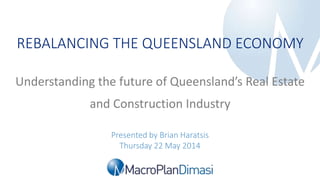 Rebalancing the Queensland Economy | 22 May 2014
REBALANCING THE QUEENSLAND ECONOMY
Presented by Brian Haratsis
Thursday 22 May 2014
Understanding the future of Queensland’s Real Estate
and Construction Industry
 