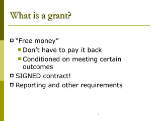 What is a grant? “Free money”  Don’t have to pay it back Conditioned on meeting certain outcomes SIGNED contract! Reporting and other requirements 