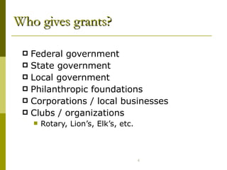Who gives grants? Federal government State government Local government  Philanthropic foundations Corporations / local businesses Clubs / organizations  Rotary, Lion’s, Elk’s, etc.  