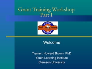 Grant Training Workshop
Part I

Welcome
Trainer: Howard Brown, PhD
Youth Learning Institute
Clemson University

 