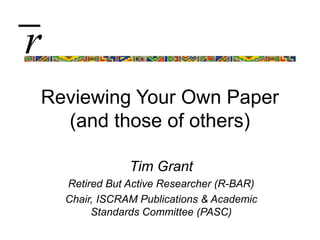 Reviewing Your Own Paper
(and those of others)
Tim Grant
Retired But Active Researcher (R-BAR)
Chair, ISCRAM Publications & Academic
Standards Committee (PASC)
r̅
 