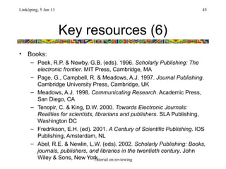 Key resources (6)
• Books:
– Peek, R.P. & Newby, G.B. (eds). 1996. Scholarly Publishing: The
electronic frontier. MIT Pres...