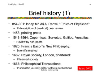 Brief history (1)
• 854-931: Ishap bin Ali Al Rahwi, “Ethics of Physician”:
– 1st
description of (medical) peer review
• 1...