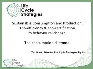 Sustainable Consumption and Production:
Eco-efficiency & eco-certification
to behavioural change.
The consumption dilemma!
Tim Grant, Director, Life Cycle Strategies Pty Ltd
 