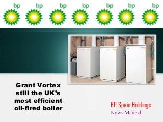 Grant Vortex
still the UK’s
most efficient
oil-fired boiler BP Spain Holdings
News Madrid
 