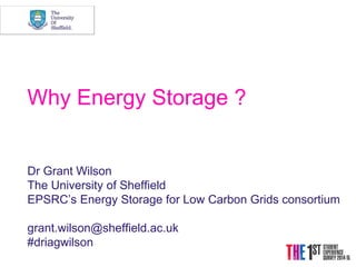 Why Energy Storage ?
Dr Grant Wilson
The University of Sheffield
EPSRC’s Energy Storage for Low Carbon Grids consortium
grant.wilson@sheffield.ac.uk
#driagwilson
 