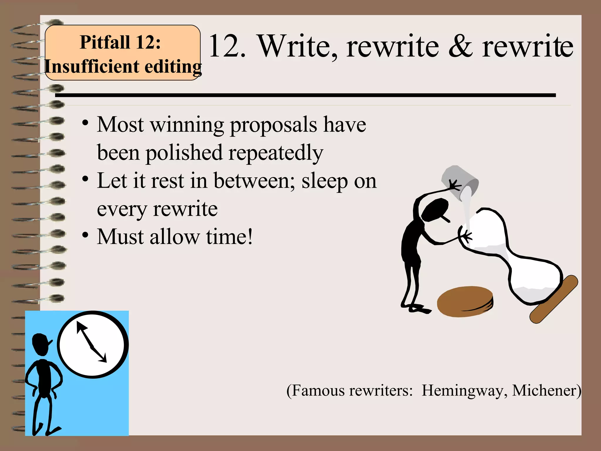 12. Write, rewrite & rewrite Most winning proposals have been polished repeatedly Let it rest in between; sleep on every rewrite  Must allow time! (Famous rewriters:  Hemingway, Michener) Pitfall 12:  Insufficient editing 