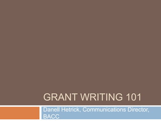 GRANT WRITING 101
Danell Hetrick, Communications Director,
BACC
 