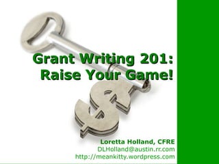 Grant Writing 201: Raise Your Game! Loretta Holland, CFRE [email_address] http://meankitty.wordpress.com 