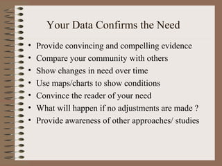 Your Data Confirms the Need
• Provide convincing and compelling evidence
• Compare your community with others
• Show changes in need over time
• Use maps/charts to show conditions
• Convince the reader of your need
• What will happen if no adjustments are made ?
• Provide awareness of other approaches/ studies
 