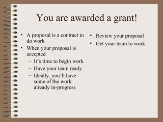 You are awarded a grant!
• A proposal is a contract to
do work
• When your proposal is
accepted
– It’s time to begin work
– Have your team ready
– Ideally, you’ll have
some of the work
already in-progress
• Review your proposal
• Get your team to work.
 