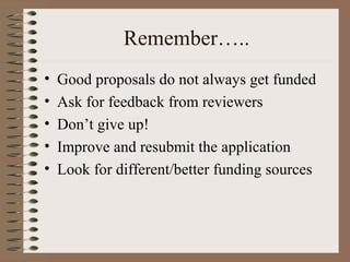Remember…..
• Good proposals do not always get funded
• Ask for feedback from reviewers
• Don’t give up!
• Improve and resubmit the application
• Look for different/better funding sources
 
