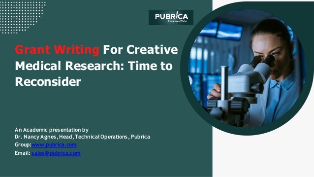 Grant Writing For Creative
Medical Research: Time to
Reconsider
An Academic presentation by
Dr. Nancy Agnes,Head,Technical Operations,Pubrica
Group:www.pubrica.com
Email: sales@pubrica.com
 
