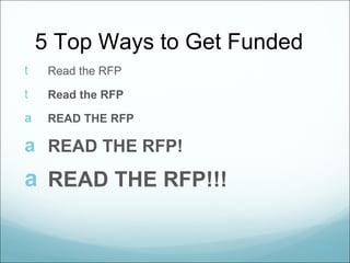 5 Top Ways to Get Funded
t    Read the RFP

t    Read the RFP

a    READ THE RFP

a READ THE RFP!
a READ THE RFP!!!
 