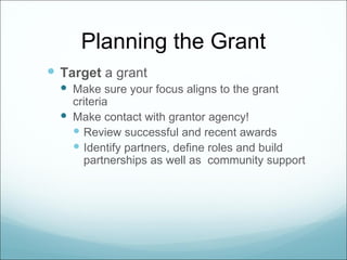 Planning the Grant
 Target a grant
   Make sure your focus aligns to the grant
    criteria
   Make contact with grantor agency!
     Review successful and recent awards
     Identify partners, define roles and build
      partnerships as well as community support
 