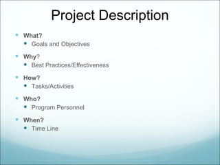 Project Description
 What?
   Goals and Objectives
 Why?
   Best Practices/Effectiveness
 How?
   Tasks/Activities
 Who?
   Program Personnel
 When?
   Time Line
 