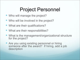 Project Personnel
 Who will manage the project?
 Who will be involved in the project?
 What are their qualifications?
 What are their responsibilities?
 What is the management/organizational structure
  for the project?
 Are you using existing personnel or hiring
  someone after the award? If hiring, add a job
  description
 