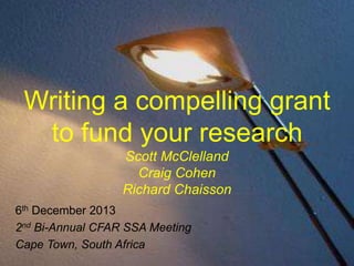 Writing a compelling grant
to fund your research
Scott McClelland
Craig Cohen
Richard Chaisson
6th December 2013
2nd Bi-Annual CFAR SSA Meeting
Cape Town, South Africa

 