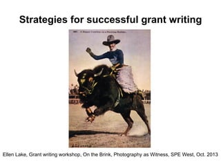 Strategies for successful grant writing
Ellen Lake, Grant writing workshop, On the Brink, Photography as Witness, SPE West, Oct. 2013
 
