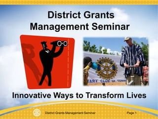 District Grants Management Seminar Page 1
District Grants
Management Seminar
Innovative Ways to Transform Lives
 