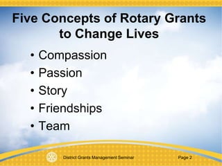 District Grants Management Seminar Page 2
Five Concepts of Rotary Grants
to Change Lives
• Compassion
• Passion
• Story
• Friendships
• Team
 