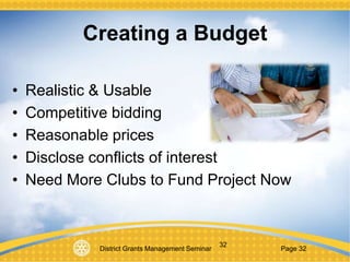 District Grants Management Seminar Page 32
32
Creating a Budget
• Realistic & Usable
• Competitive bidding
• Reasonable prices
• Disclose conflicts of interest
• Need More Clubs to Fund Project Now
 