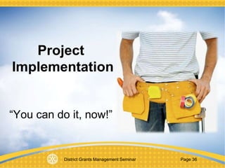 District Grants Management Seminar Page 36
Project
Implementation
“You can do it, now!”
 