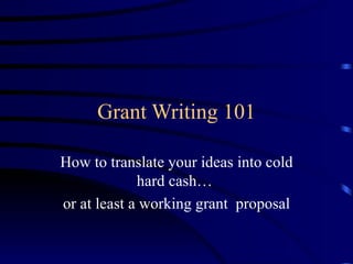 Grant Writing 101 How to translate your ideas into cold hard cash…  or at least a working grant  proposal 